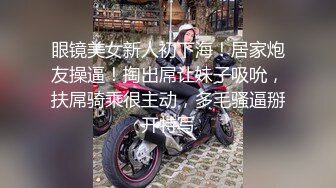 眼镜美女新人初下海！居家炮友操逼！掏出屌让妹子吸吮，扶屌骑乘很主动，多毛骚逼掰开特写