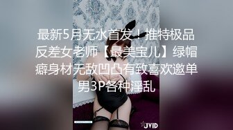 最新5月无水首发！推特极品反差女老师【最美宝儿】绿帽癖身材无敌凹凸有致喜欢邀单男3P各种淫乱