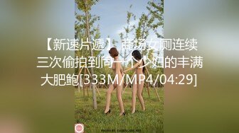 【新速片遞】 商场女厕连续三次偷拍到同一个少妇的丰满大肥鲍[333M/MP4/04:29]