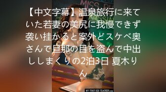 【中文字幕】温泉旅行に来ていた若妻の美尻に我慢できず袭い挂かると案外どスケベ奥さんで旦那の目を盗んで中出ししまくりの2泊3日 夏木りん