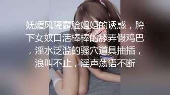 妩媚风骚露脸姐姐的诱惑，胯下女奴口活棒棒的舔弄假鸡巴，淫水泛滥的骚穴道具抽插，浪叫不止，淫声荡语不断