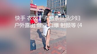 快手 衣衣丁子 苗条极品少妇 户外露出 做爱 口爆 射颜等 (4)