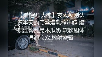 【猎艳91大神】友人A 刚认识半天的黑丝爆乳榨汁姬 爆顶淫臀乱晃木瓜奶 软软酮体湿润浪穴 榨射蜜臀