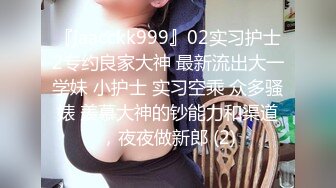 『jaacckk999』02实习护士2专约良家大神 最新流出大一学妹 小护士 实习空乘 众多骚婊 羡慕大神的钞能力和渠道，夜夜做新郎 (2)