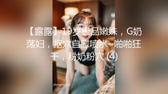 【露露】19岁极品嫩妹，G奶荡妇，抠穴自慰喷水~啪啪狂干，粉奶粉穴 (4)