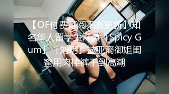 【OF付费订阅不断更新】知名华人留学生网黄「Spicy Gum」「刘玥」被亚裔御姐闺蜜用肉棒裤干到高潮