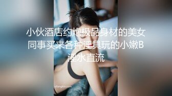 小伙酒店约炮极品身材的美女同事买来各种淫具玩的小嫩B淫水直流