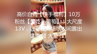 高价自购【快手福利】10万粉丝【爱吃小葡萄】，大尺度13V，还有在商场试衣间露出的视频 大赞 (1)