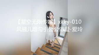 【星空无限传媒】xkky-010 风骚儿媳勾引公公做爱-爱玲