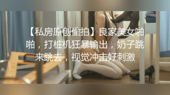 【私房原创偷拍】良家美女啪啪，打桩机狂暴输出，奶子跳来跳去，视觉冲击好刺激