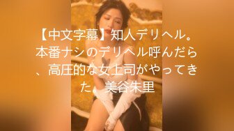 【中文字幕】知人デリヘル。本番ナシのデリヘル呼んだら、高圧的な女上司がやってきた。美谷朱里