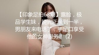 【印象足拍68期】露脸，极品学生妹，脱光正亲到一半，男朋友来电话了，手足口享受他的女神服务！ (2)