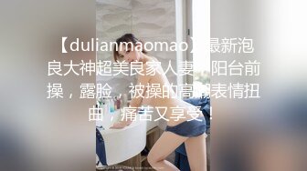 【dulianmaomao】最新泡良大神超美良家人妻，阳台前操，露脸，被操的高潮表情扭曲，痛苦又享受！