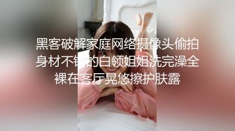 黑客破解家庭网络摄像头偷拍身材不错的白领姐姐洗完澡全裸在客厅晃悠擦护肤露