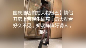 国庆酒店偷拍大礼包五】情侣开房上帝视角偷窥，奶大配合好久不见，娇喘阵阵好诱人，推荐