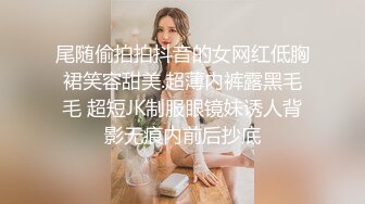 尾随偷拍拍抖音的女网红低胸裙笑容甜美.超薄内裤露黑毛毛 超短JK制服眼镜妹诱人背影无痕内前后抄底