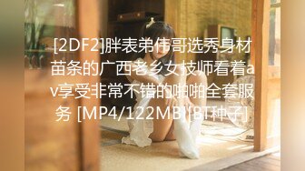 [2DF2]胖表弟伟哥选秀身材苗条的广西老乡女技师看着av享受非常不错的啪啪全套服务 [MP4/122MB][BT种子]