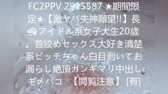 FC2PPV 2915587 ★期間限定★【激ヤバ失神願望!!】長身アイドル系女子大生20歳。首絞めセックス大好き清楚系ビッチちゃん白目剥いてお漏らし絶頂ガンギマリ中出しキメパコ♡【閲覧注意】 [有]