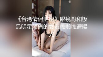 《台湾情侣泄密》眼镜哥和极品明星颜值的女友啪啪啪遭曝光