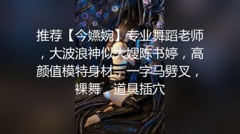 推荐【今嬿婉】专业舞蹈老师，大波浪神似大嫂陈书婷，高颜值模特身材，一字马劈叉，裸舞，道具插穴