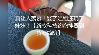 真让人羡慕！娶了姐姐还玩了妹妹！【新款科技约炮神器到货看简阶】