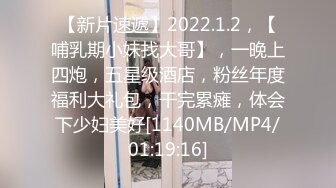 【新片速遞】2022.1.2，【哺乳期小妹找大哥】，一晚上四炮，五星级酒店，粉丝年度福利大礼包，干完累瘫，体会下少妇美好[1140MB/MP4/01:19:16]