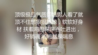 顶级极品气质御姐男人看了就顶不住想狠狠插她，软软好身材 扶着鸡巴深深吞吐进出，好销魂 啪啪猛操喘息