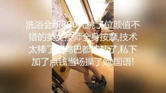 洗浴会所800元挑了位颜值不错的美女技师全身按摩,技术太棒了把鸡巴都按硬了,私下加了点钱当场操了她.国语!