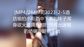 [MP4/264MB]2023-2-5酒店偷拍小哥酒中下春药妹子浑身欲火道具自慰时而传出迷糊的娇喘声趁机干她