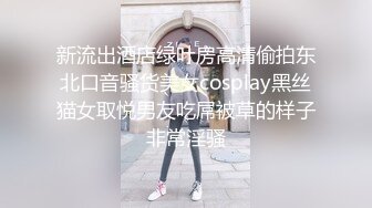 新流出酒店绿叶房高清偷拍东北口音骚货美女cosplay黑丝猫女取悦男友吃屌被草的样子非常淫骚