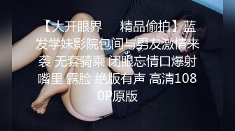 【大开眼界❤️精品偷拍】蓝发学妹影院包间与男友激情来袭 无套骑乘 闭眼忘情口爆射嘴里 露脸 绝版有声 高清1080P原版