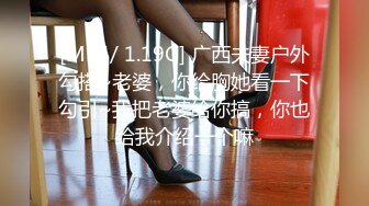 [MP4/ 1.19G] 广西夫妻户外勾搭~老婆，你给胸她看一下勾引~我把老婆给你搞，你也给我介绍一个嘛