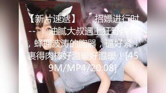 【新片速遞】 ❤️招嫖进行时--❤️油腻大叔遇上狂野辣妹，蜂拥波涛的胸器，逼好紧，裹得肉棒好温暖好温暖！[459M/MP4/20:08]