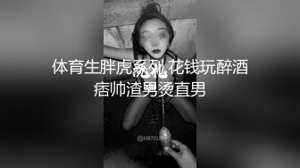 体育生胖虎系列,花钱玩醉酒痞帅渣男烫直男