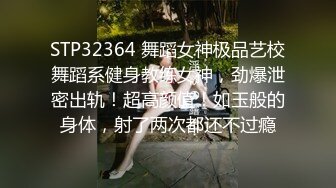 STP32364 舞蹈女神极品艺校舞蹈系健身教练女神，劲爆泄密出轨！超高颜值！如玉般的身体，射了两次都还不过瘾