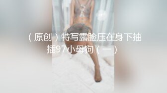 （原创）特写露脸压在身下抽插97小母狗（一）