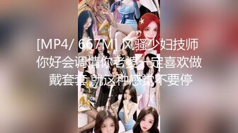 [MP4/ 667M] 风骚少妇技师 你好会调情你老婆一定喜欢做 戴套套 就这种感觉不要停