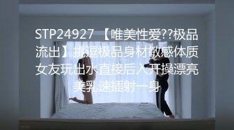 STP24927 【唯美性爱??极品流出】挑逗极品身材敏感体质女友玩出水直接后入开操漂亮美乳速插射一身