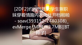 [2DF2]约炮气质大学生兼职妹穿着情趣内衣肉丝开档啪啪 - soav(393152-7480308)_evMerge [MP4/42.7MB][BT种子]