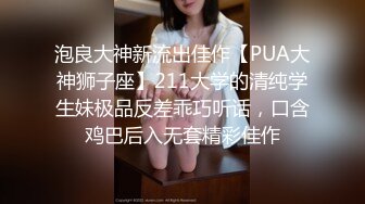 泡良大神新流出佳作【PUA大神狮子座】211大学的清纯学生妹极品反差乖巧听话，口含鸡巴后入无套精彩佳作