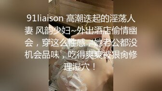 91liaison 高潮迭起的淫荡人妻 风韵少妇~外出酒店偷情幽会，穿这么性感，她老公都没机会品味，吃得爽爽被狠肏修理湿穴！