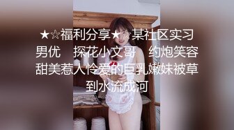 ★☆福利分享★☆某社区实习男优 ▶探花小文哥◀ 约炮笑容甜美惹人怜爱的巨乳嫩妹被草到水流成河