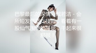 巴黎最后的深情 - 戴若洁 - 会所短发气质女技师，看着有一股仙气围绕的感觉，干起来很舒服！