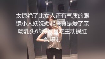 太惊艳了比女人还有气质的眼镜小人妖妩媚起来真是爱了亲吻乳头69深喉互吃主动操肛到爆射