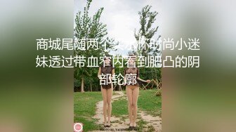 商城尾随两个买水杯时尚小迷妹透过带血窄内看到肥凸的阴部轮廓