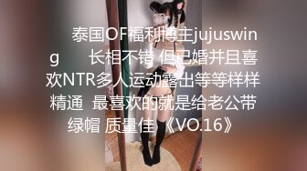 ❤️泰国OF福利博主jujuswing❤️ 长相不错 但已婚并且喜欢NTR多人运动露出等等样样精通  最喜欢的就是给老公带绿帽 质量佳 《VO.16》