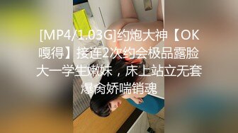 [MP4/1.03G]约炮大神【OK嘎得】接连2次约会极品露脸大一学生嫩妹，床上站立无套爆肏娇喘销魂