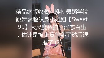 精品绝版收藏！推特舞蹈学院跳舞露脸纹身小姐姐【Sweet99】大尺度私拍，淫态百出，估计是被土豪包养了然后退推了 (2)