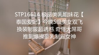 STP16614 极品美乳姐妹花【泰国爱妃】今晚S级美女双飞换装制服超诱惑 奇怪大屌哥推到爆操豪乳制服女神