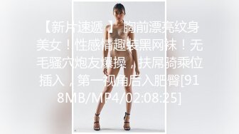 【新片速遞 】 胸前漂亮纹身美女！性感情趣装黑网袜！无毛骚穴炮友爆操，扶屌骑乘位插入，第一视角后入肥臀[918MB/MP4/02:08:25]